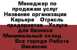 Менеджер по продажам услуг › Название организации ­ Карьера › Отрасль предприятия ­ Услуги для бизнеса › Минимальный оклад ­ 25 000 - Все города Работа » Вакансии   . Московская обл.